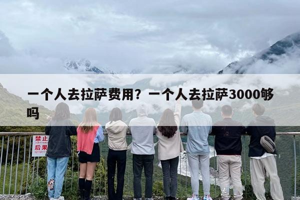 一个人去拉萨费用？一个人去拉萨3000够吗