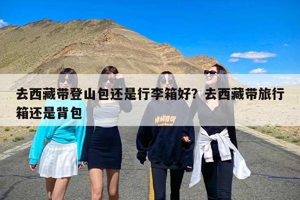 去西藏带登山包还是行李箱好？去西藏带旅行箱还是背包