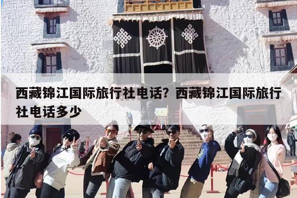 西藏锦江国际旅行社电话？西藏锦江国际旅行社电话多少