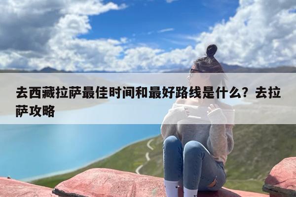 去西藏拉萨最佳时间和最好路线是什么？去拉萨攻略