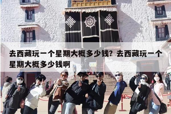 去西藏玩一个星期大概多少钱？去西藏玩一个星期大概多少钱啊