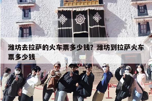 潍坊去拉萨的火车票多少钱？潍坊到拉萨火车票多少钱