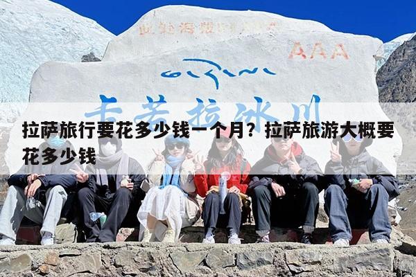 拉萨旅行要花多少钱一个月？拉萨旅游大概要花多少钱