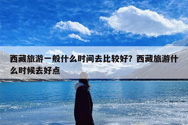 西藏旅游一般什么时间去比较好？西藏旅游什么时候去好点