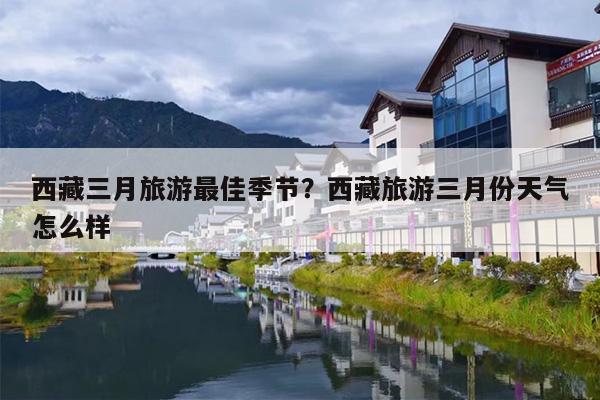 西藏三月旅游最佳季节？西藏旅游三月份天气怎么样
