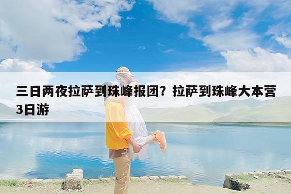 三日两夜拉萨到珠峰报团？拉萨到珠峰大本营3日游