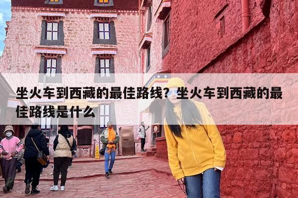 坐火车到西藏的最佳路线？坐火车到西藏的最佳路线是什么