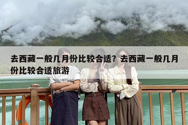 去西藏一般几月份比较合适？去西藏一般几月份比较合适旅游
