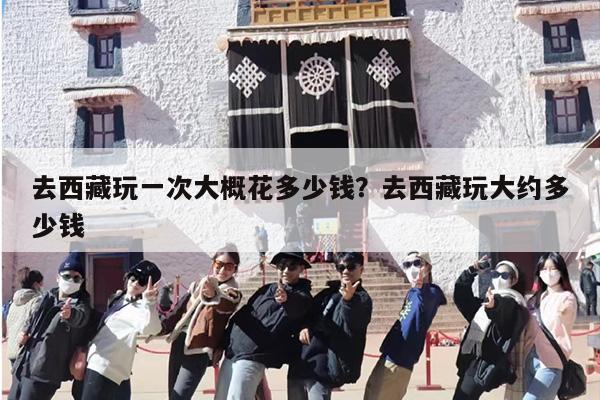去西藏玩一次大概花多少钱？去西藏玩大约多少钱？