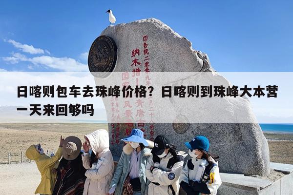 日喀则包车去珠峰价格？日喀则到珠峰大本营一天来回够吗