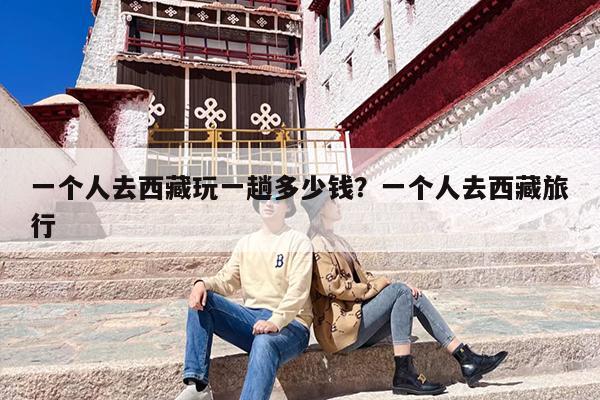 一个人去西藏玩一趟多少钱？一个人去西藏旅行