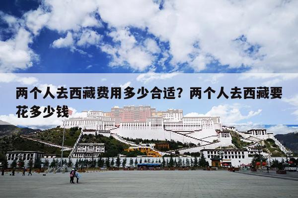 两个人去西藏费用多少合适？两个人去西藏要花多少钱