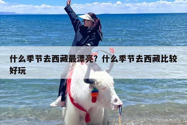 什么季节去西藏最漂亮？什么季节去西藏比较好玩