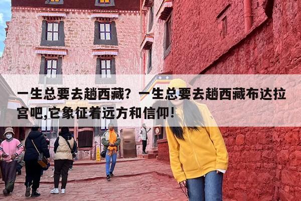 一生总要去趟西藏？一生总要去趟西藏布达拉宫吧,它象征着远方和信仰!