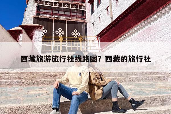 西藏旅游旅行社线路图？西藏的旅行社