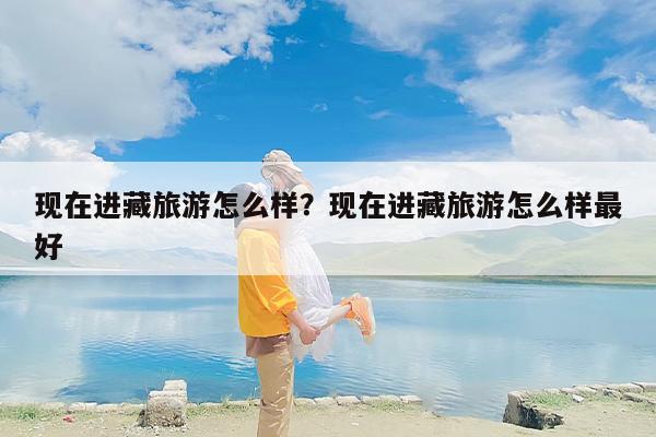现在进藏旅游怎么样？现在进藏旅游怎么样最好