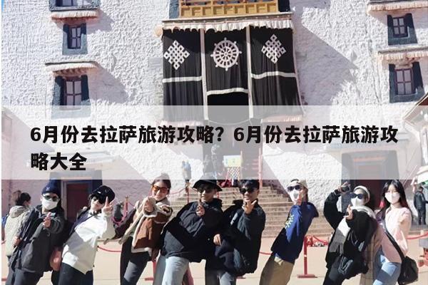 6月份去拉萨旅游攻略？6月份去拉萨旅游攻略大全