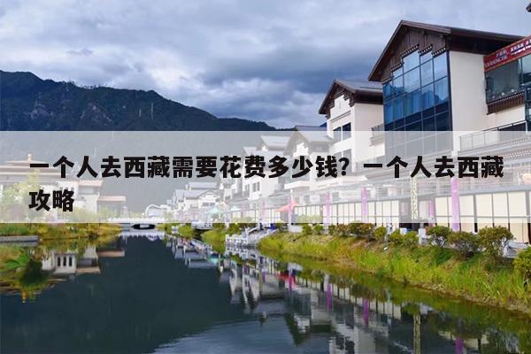 一个人去西藏需要花费多少钱？一个人去西藏攻略