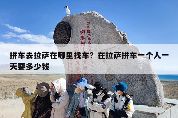 拼车去拉萨在哪里找车？在拉萨拼车一个人一天要多少钱
