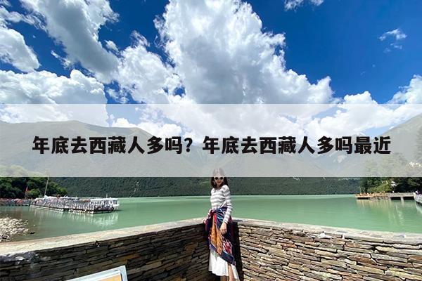 年底去西藏人多吗？年底去西藏人多吗最近