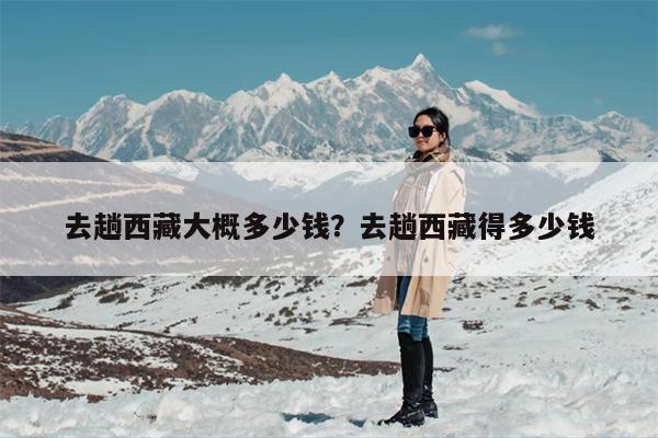 去趟西藏大概多少钱？去趟西藏得多少钱