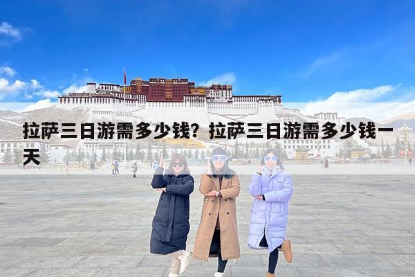 拉萨三日游需多少钱？拉萨三日游需多少钱一天