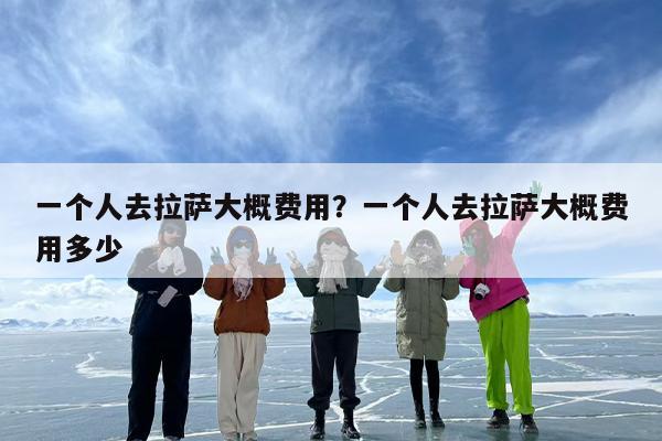 一个人去拉萨大概费用？一个人去拉萨大概费用多少