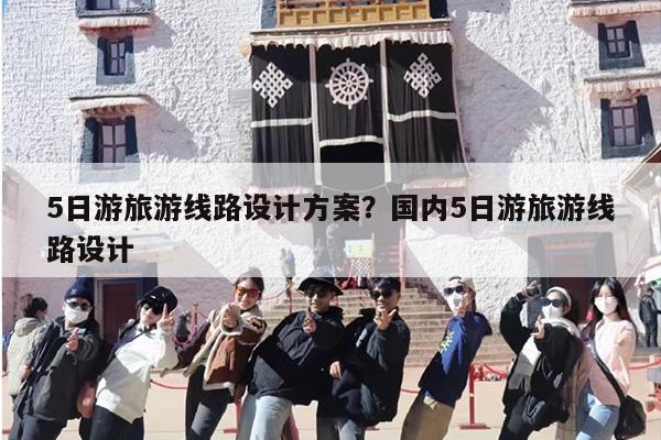 5日游旅游线路设计方案？国内5日游旅游线路设计