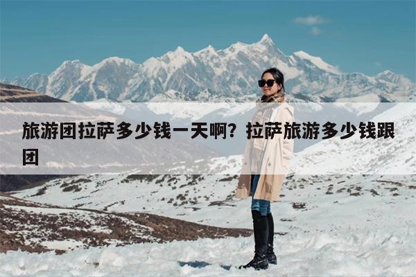 旅游团拉萨多少钱一天啊？拉萨旅游多少钱跟团
