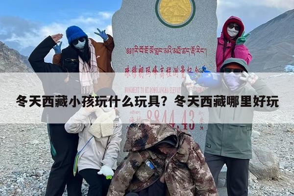 冬天西藏小孩玩什么玩具？冬天西藏哪里好玩