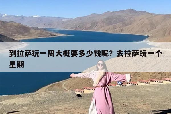 到拉萨玩一周大概要多少钱呢？去拉萨玩一个星期