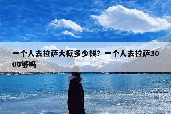 一个人去拉萨大概多少钱？一个人去拉萨3000够吗-第1张图片