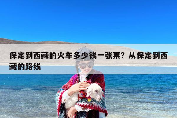 保定到西藏的火车多少钱一张票？从保定到西藏的路线