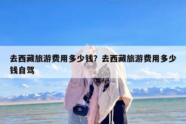 去西藏旅游费用多少钱？去西藏旅游费用多少钱自驾-第1张图片