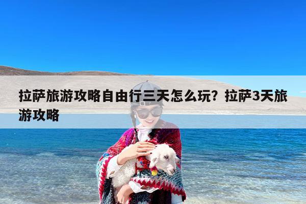 拉萨旅游攻略自由行三天怎么玩？拉萨3天旅游攻略