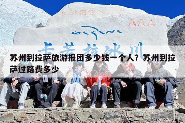 苏州到拉萨旅游报团多少钱一个人？苏州到拉萨过路费多少