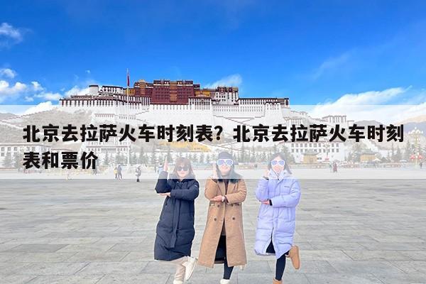 北京去拉萨火车时刻表？北京去拉萨火车时刻表和票价