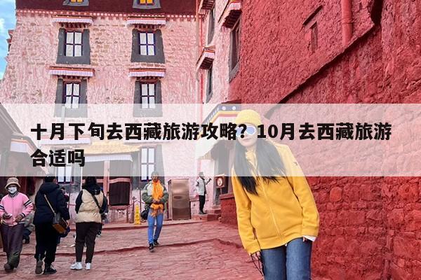 十月下旬去西藏旅游攻略？10月去西藏旅游合适吗