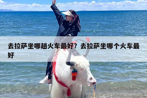 去拉萨坐哪趟火车最好？去拉萨坐哪个火车最好