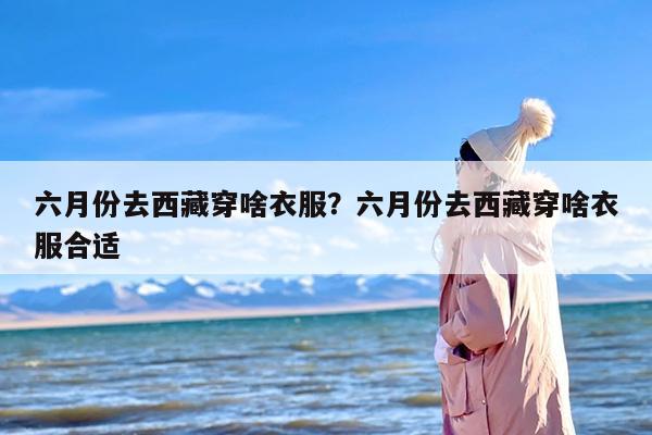 六月份去西藏穿啥衣服？六月份去西藏穿啥衣服合适