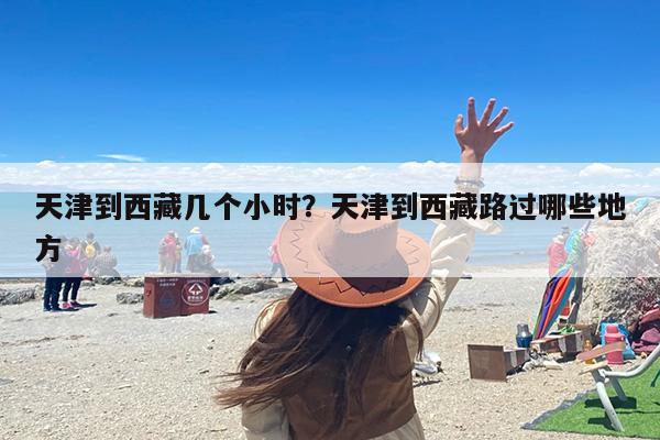 天津到西藏几个小时？天津到西藏路过哪些地方