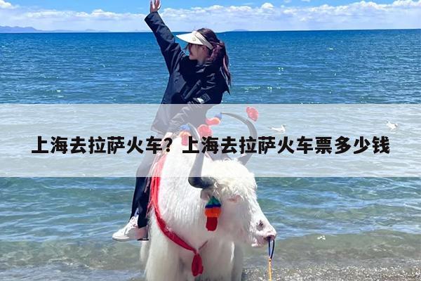 上海去拉萨火车？上海去拉萨火车票多少钱