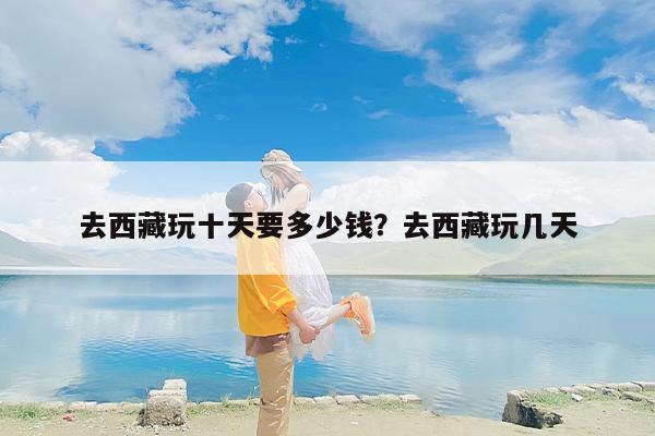 去西藏玩十天要多少钱？去西藏玩几天
