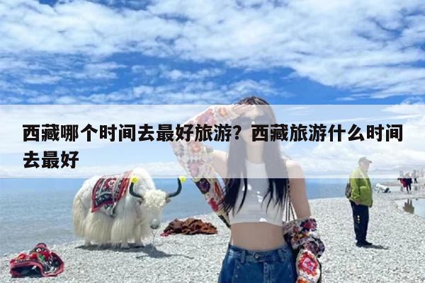 西藏哪个时间去最好旅游？西藏旅游什么时间去最好