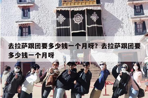 去拉萨跟团要多少钱一个月呀？去拉萨跟团要多少钱一个月呀
