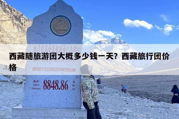 西藏随旅游团大概多少钱一天？西藏旅行团价格