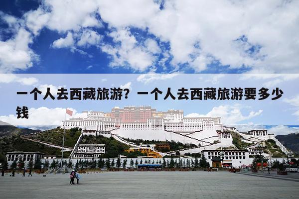 一个人去西藏旅游？一个人去西藏旅游要多少钱