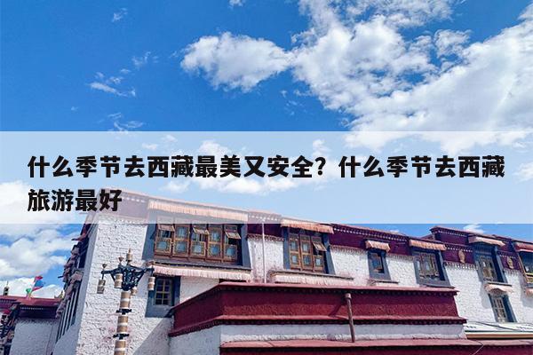 什么季节去西藏最美又安全？什么季节去西藏旅游最好