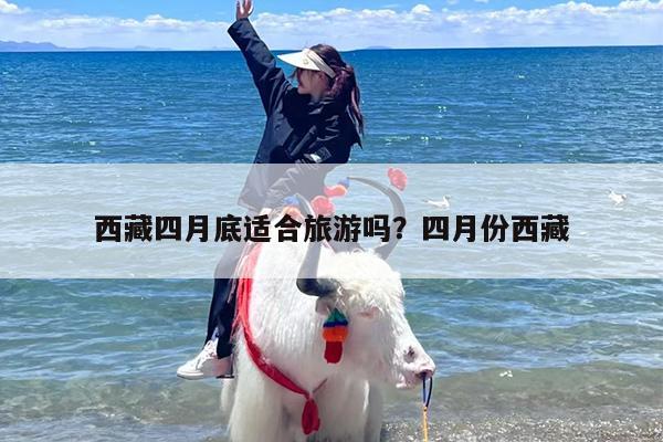 西藏四月底适合旅游吗？四月份西藏