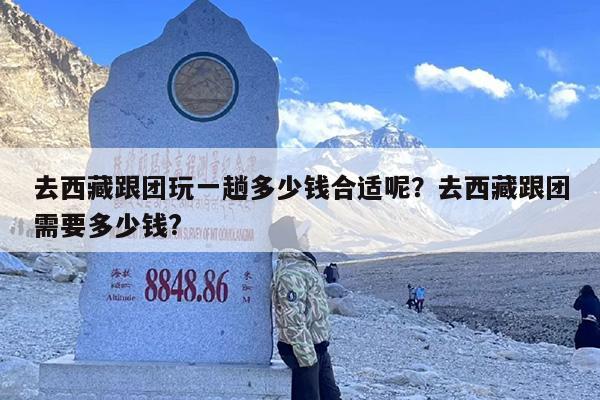 去西藏跟团玩一趟多少钱合适呢？去西藏跟团需要多少钱?